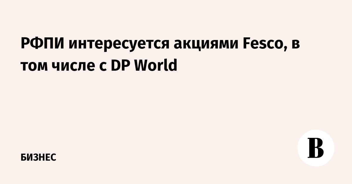 РФПИ интересуется акциями Fesco, в том числе с DP World