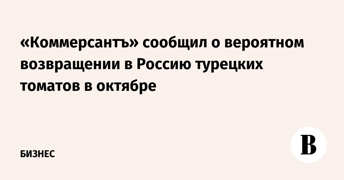 «Коммерсантъ» сообщил о вероятном возвращении в Россию турецких томатов в октябре