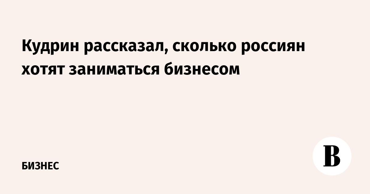 Кудрин рассказал, сколько россиян хотят заниматься бизнесом