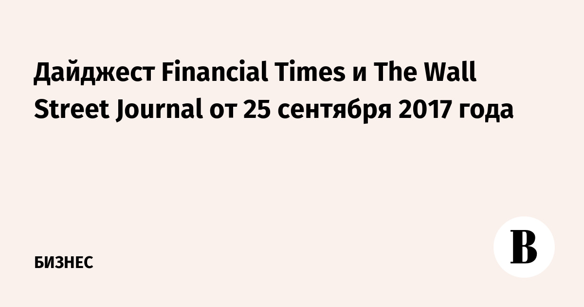 Дайджест Financial Times и The Wall Street Journal от 25 сентября 2017 года