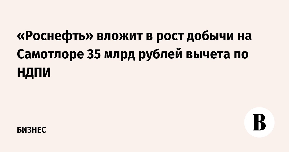 «Роснефть» вложит в рост добычи на Самотлоре 35 млрд рублей вычета по НДПИ