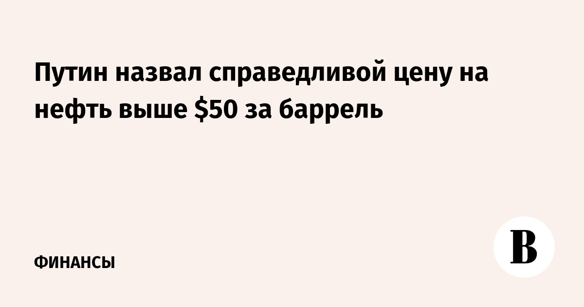 Путин назвал справедливой цену на нефть выше $50 за баррель