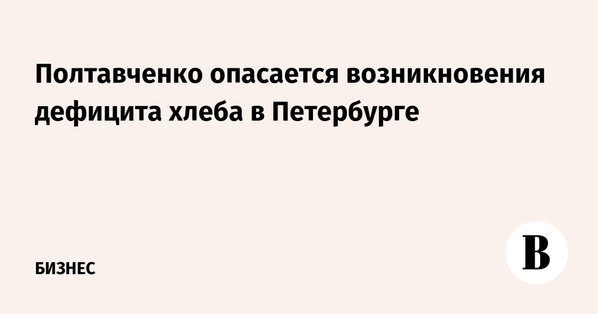 Полтавченко опасается возникновения дефицита хлеба в Петербурге