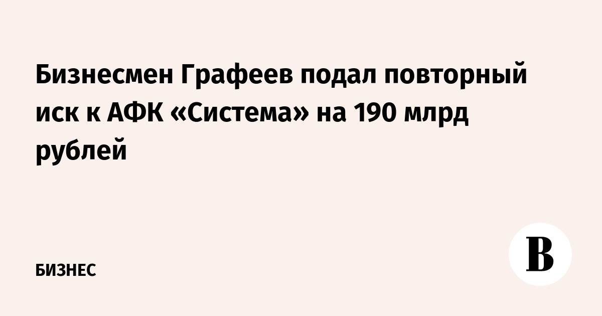 Бизнесмен Графеев подал повторный иск к АФК «Система» на 190 млрд рублей