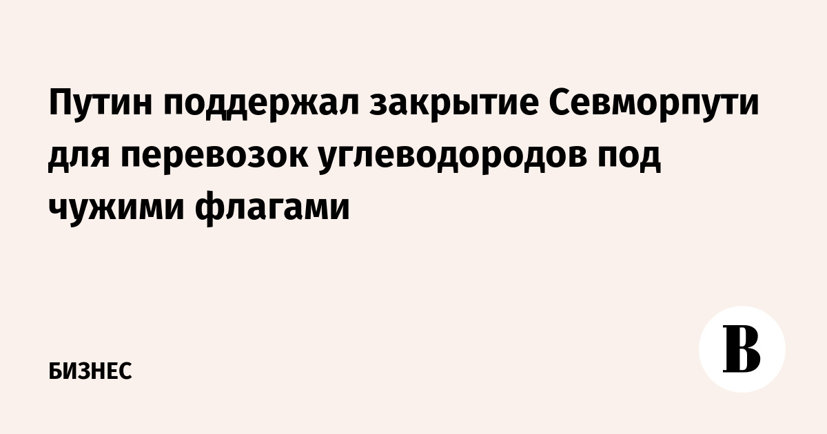 Путин поддержал закрытие Севморпути для перевозок углеводородов под чужими флагами