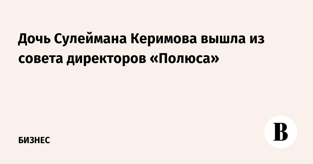 Дочь Сулеймана Керимова вышла из совета директоров «Полюса»