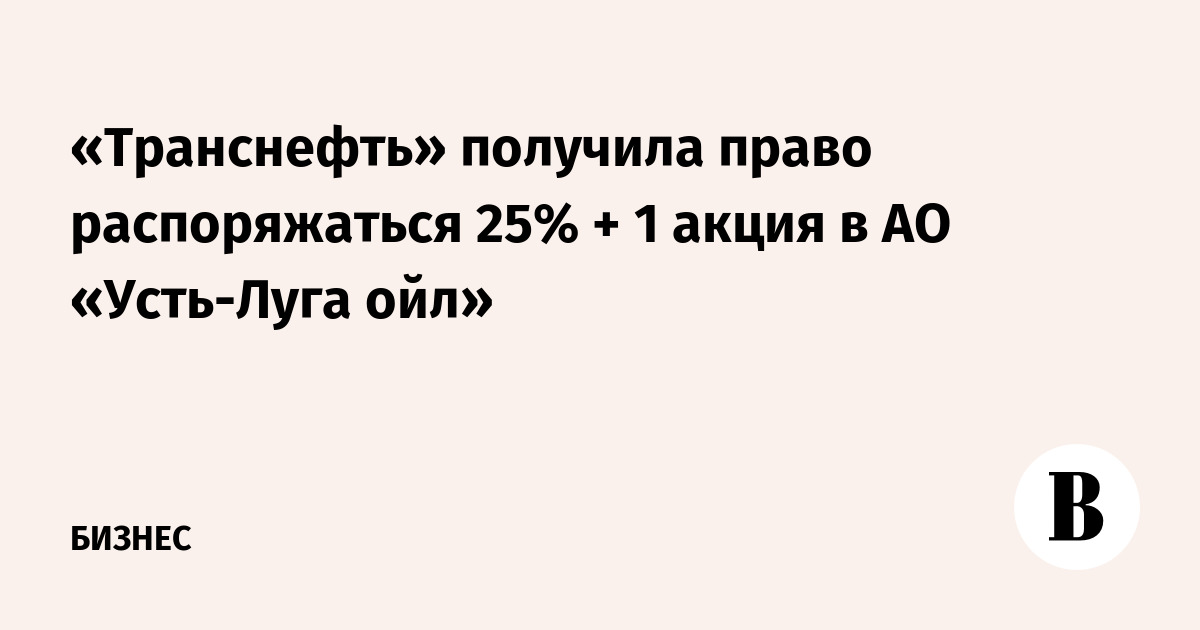 «Транснефть» получила право распоряжаться 25% + 1 акция в АО «Усть-Луга ойл»