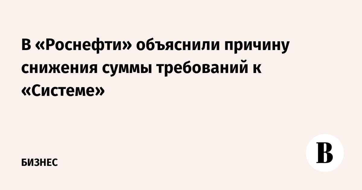 В «Роснефти» объяснили причину снижения суммы требований к «Системе»