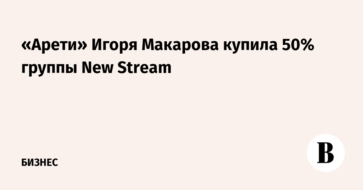 «Арети» Игоря Макарова купила 50% группы New Stream