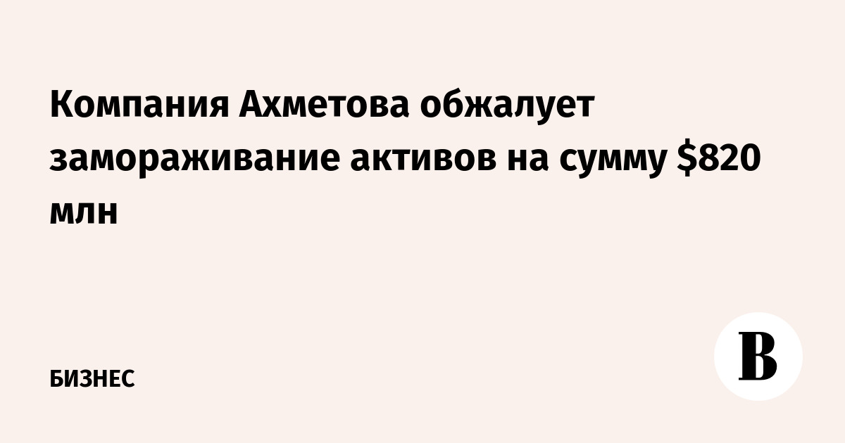 Компания Ахметова обжалует замораживание активов на сумму $820 млн