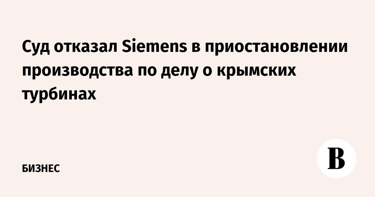 Суд отказал Siemens в приостановлении производства по делу о крымских турбинах