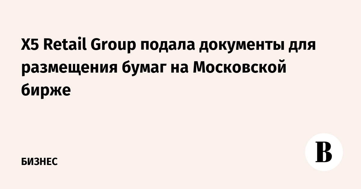 X5 Retail Group подала документы для размещения бумаг на Московской бирже