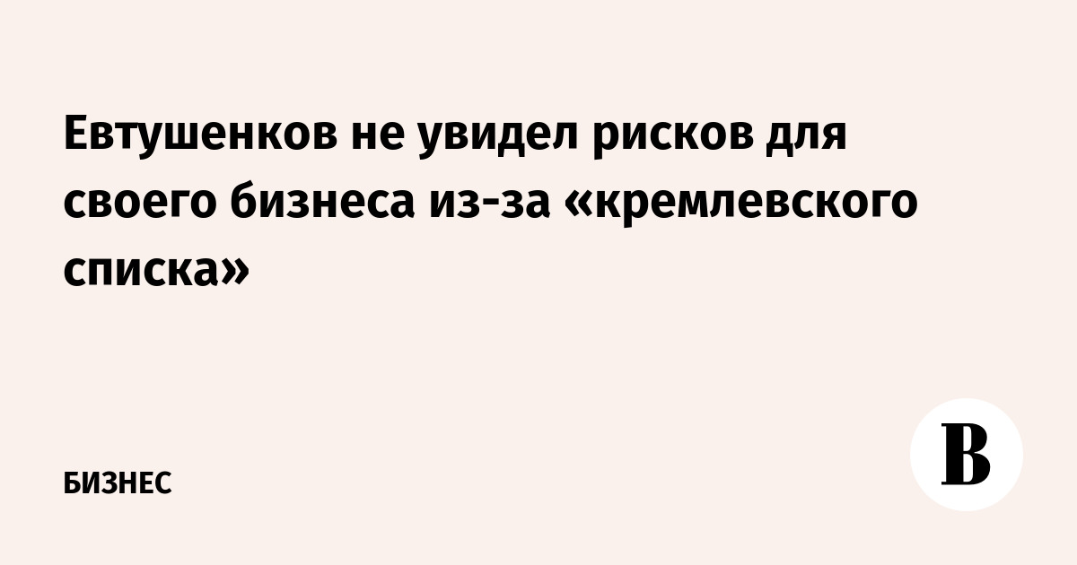 Евтушенков не увидел рисков для своего бизнеса из-за «кремлевского списка»