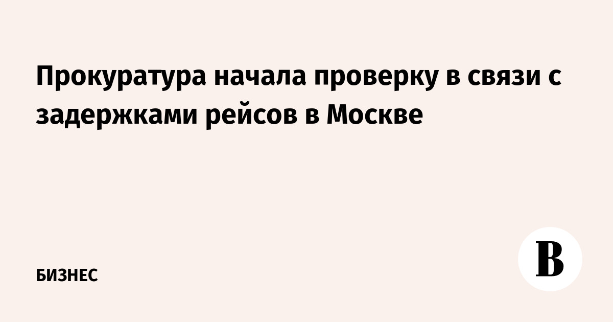 Прокуратура начала проверку в связи с задержками рейсов в Москве