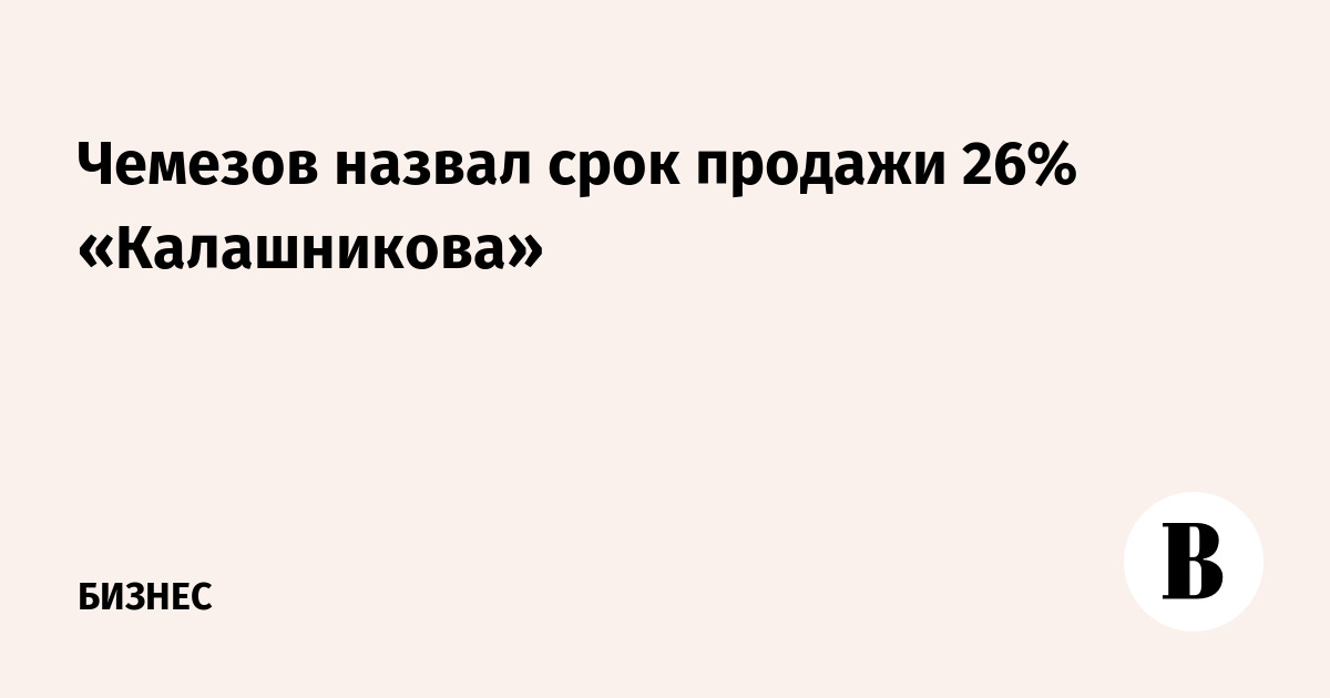 Чемезов назвал срок продажи 26% «Калашникова»
