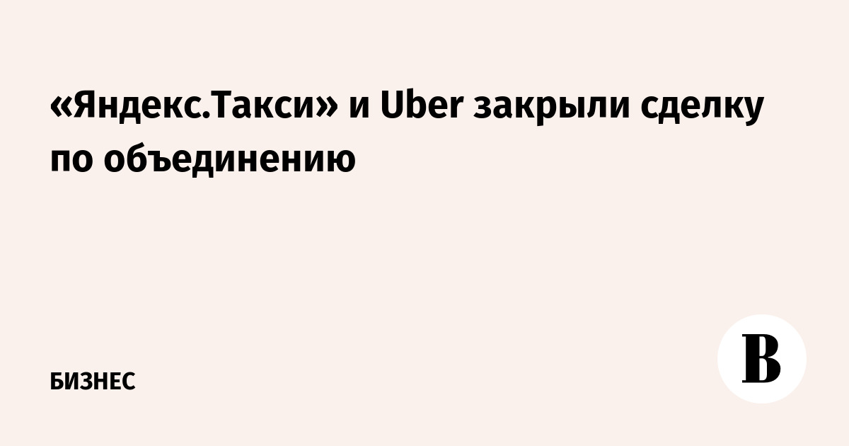 «Яндекс.Такси» и Uber закрыли сделку по объединению