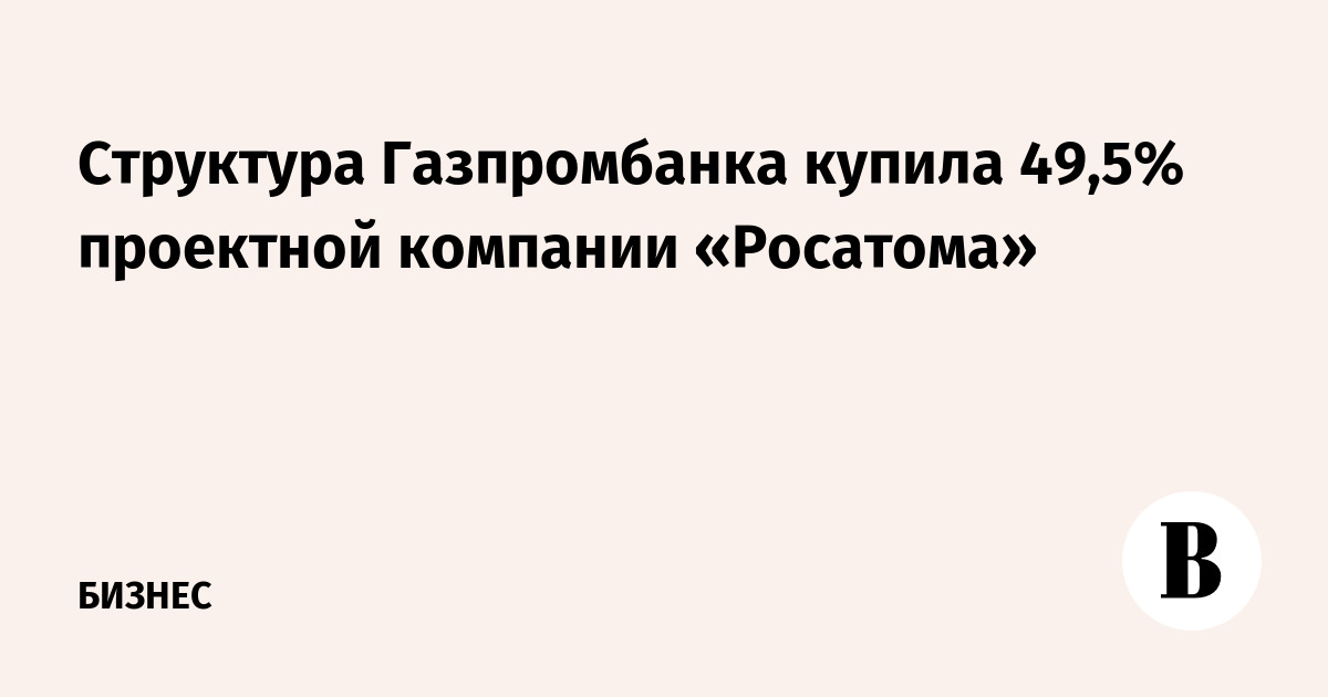 Структура Газпромбанка купила 49,5% проектной компании «Росатома»