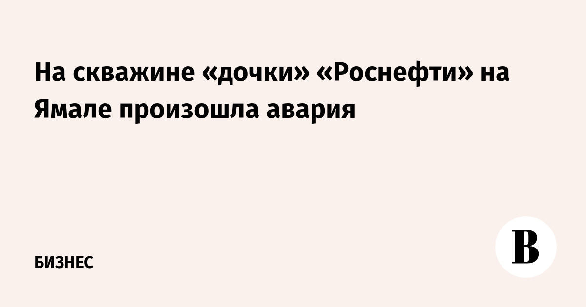На скважине «дочки» «Роснефти» на Ямале произошла авария