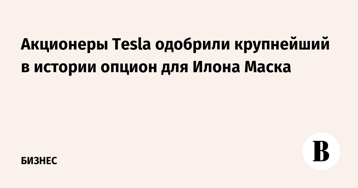 Акционеры Tesla одобрили крупнейший в истории опцион для Илона Маска