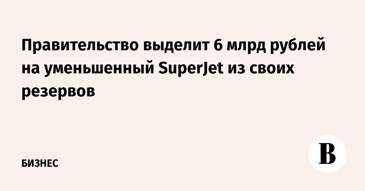 Правительство выделит 6 млрд рублей на уменьшенный SuperJet из своих резервов