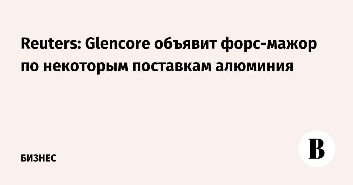 Reuters: Glencore объявит форс-мажор по некоторым поставкам алюминия