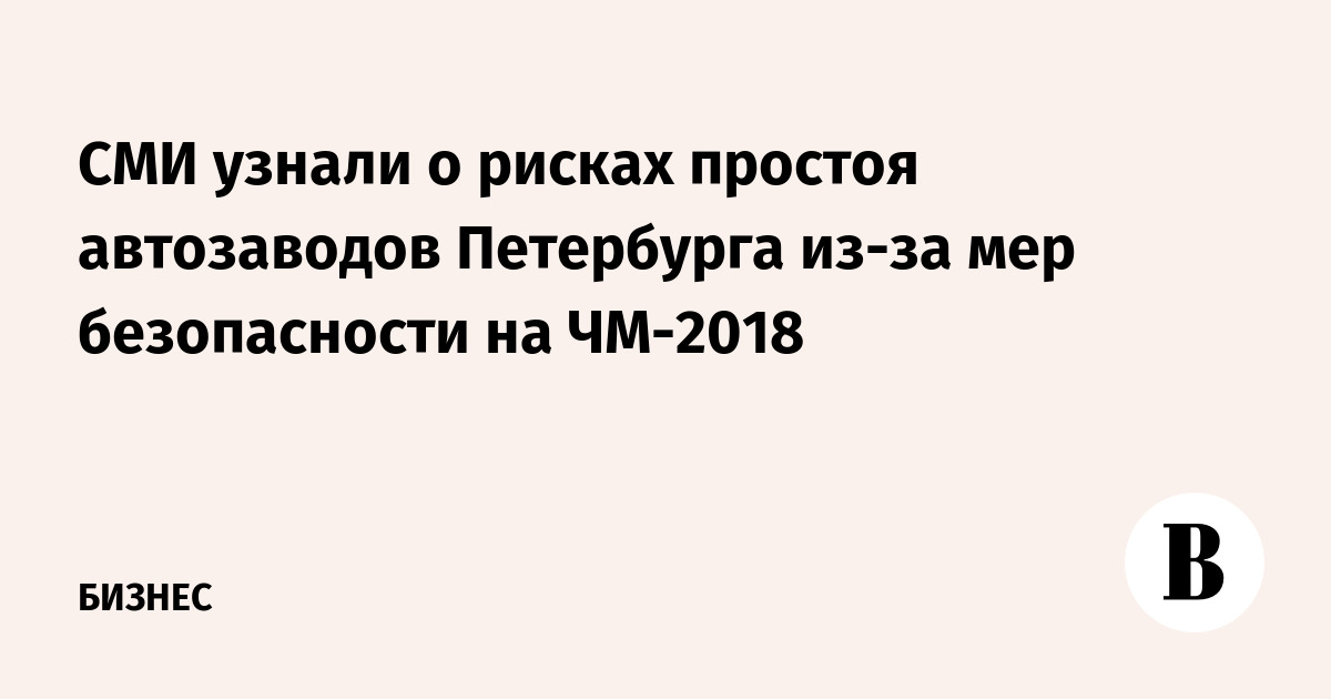 СМИ узнали о рисках простоя автозаводов Петербурга из-за мер безопасности на ЧМ-2018
