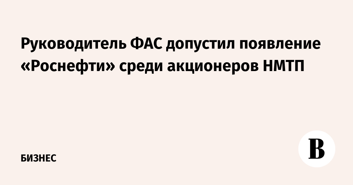 Руководитель ФАС допустил появление «Роснефти» среди акционеров НМТП
