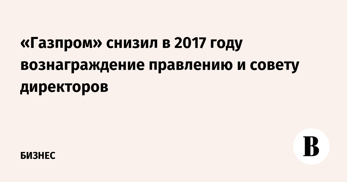 Газпром снизил в 2017 году вознаграждение правлению и совету директоров
