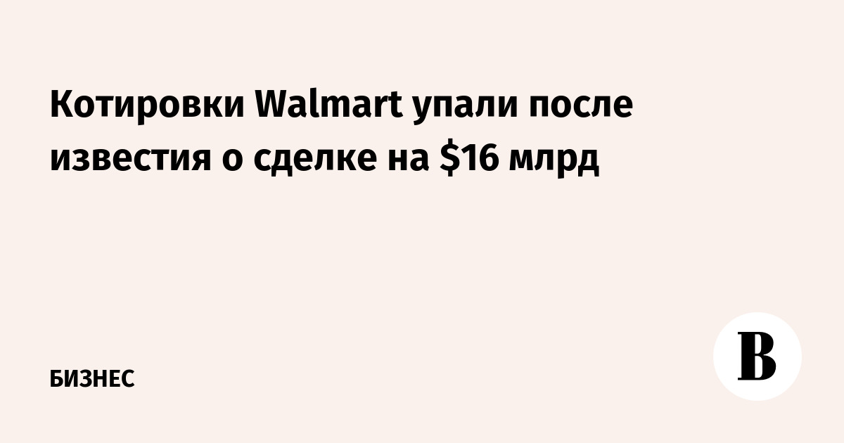 Котировки Walmart упали после известия о сделке на $16 млрд