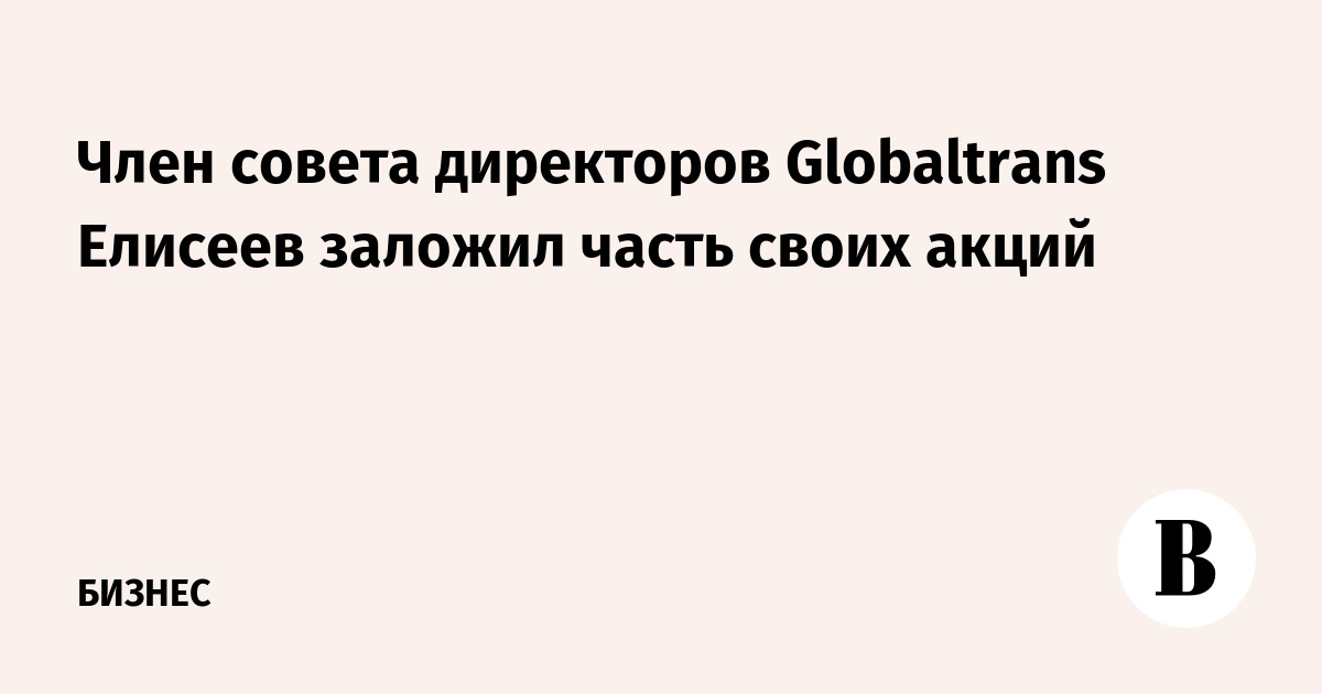 Член совета директоров Globaltrans Елисеев заложил часть своих акций