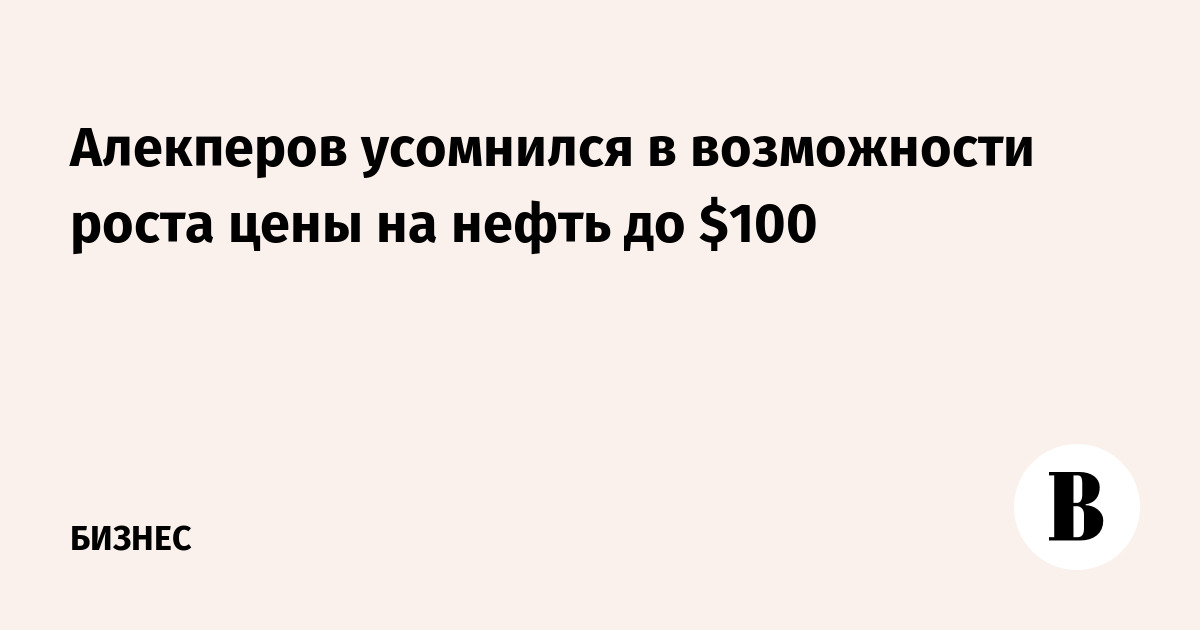 Алекперов усомнился в возможности роста цены на нефть до $100