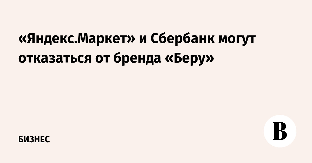 «Яндекс.Маркет» и Сбербанк могут отказаться от бренда «Беру»