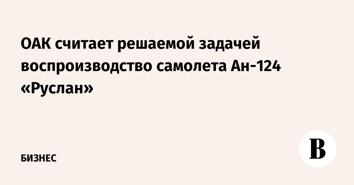 ОАК считает решаемой задачей воспроизводство самолета Ан-124 «Руслан»