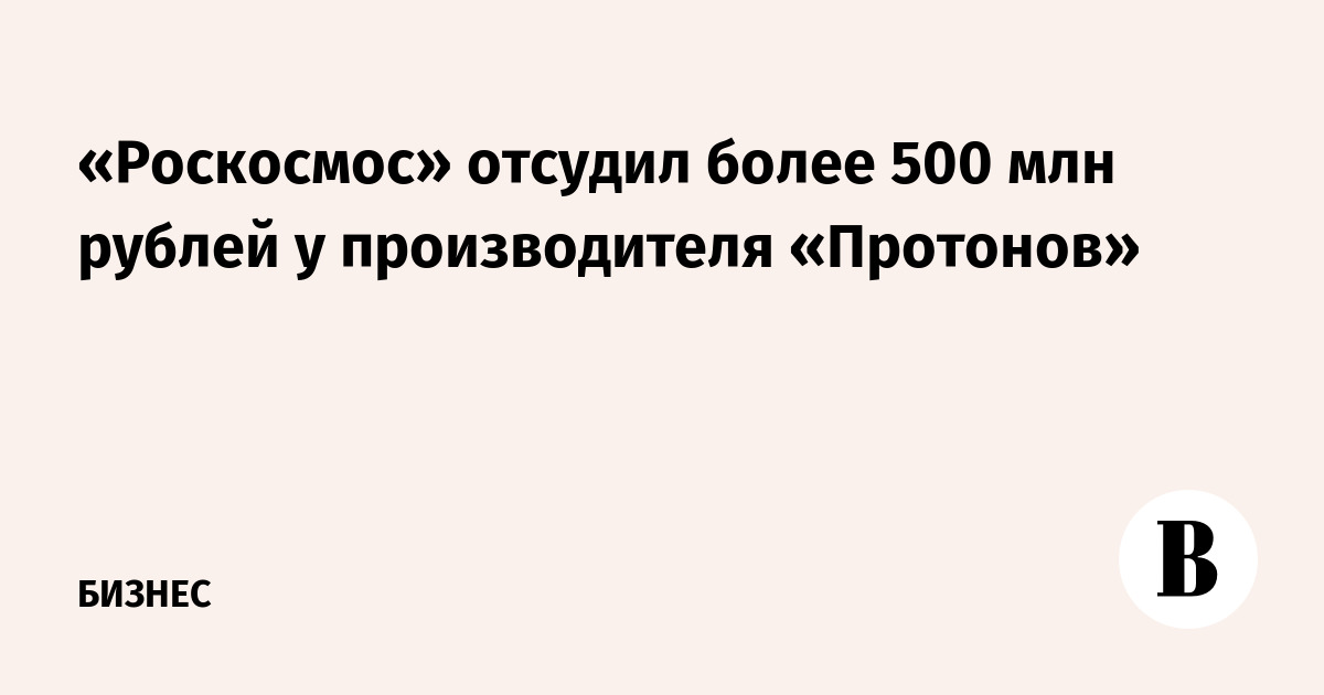 «Роскосмос» отсудил более 500 млн рублей у производителя «Протонов»
