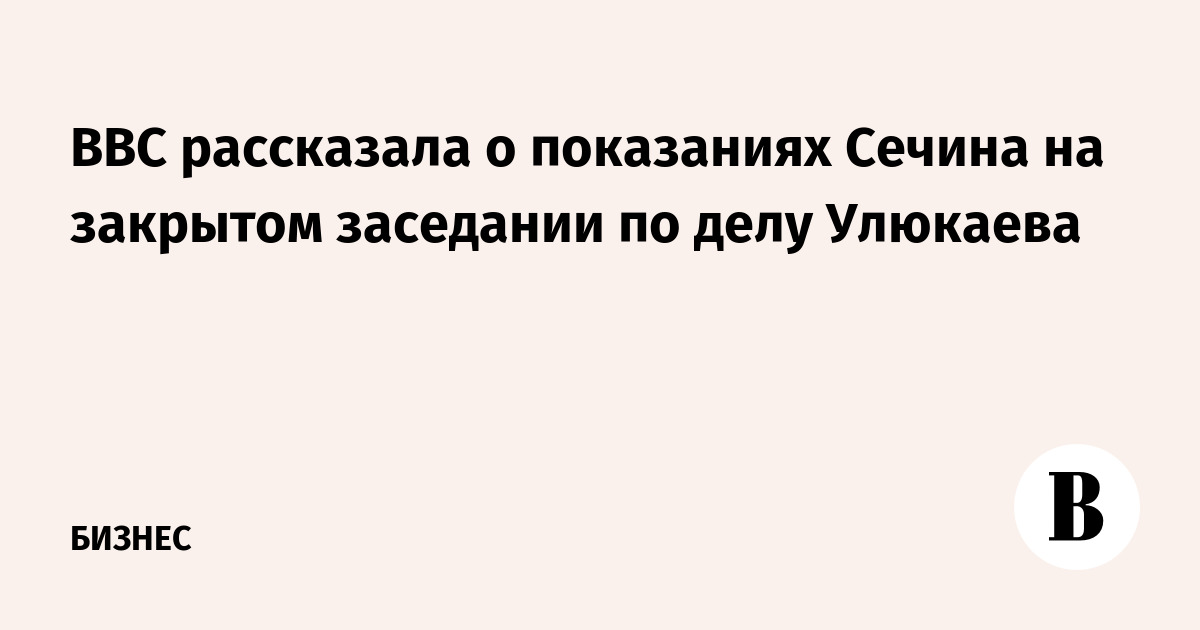 BBC рассказала о показаниях Сечина на закрытом заседании по делу Улюкаева