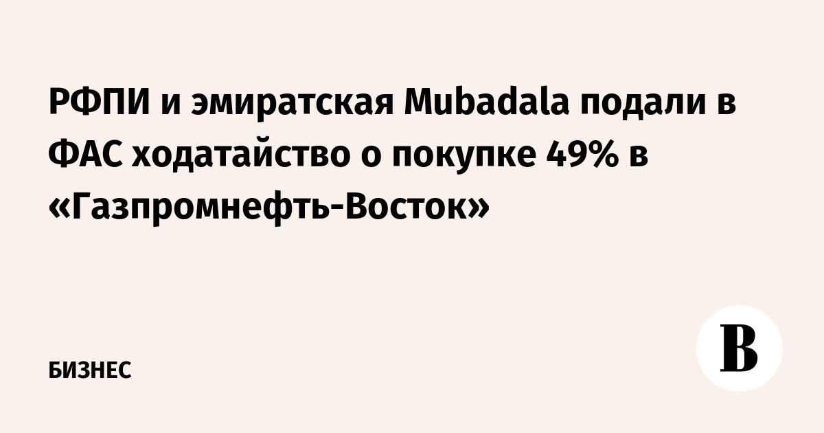 РФПИ и эмиратская Mubadala подали в ФАС ходатайство о покупке 49% в «Газпромнефть-Восток»