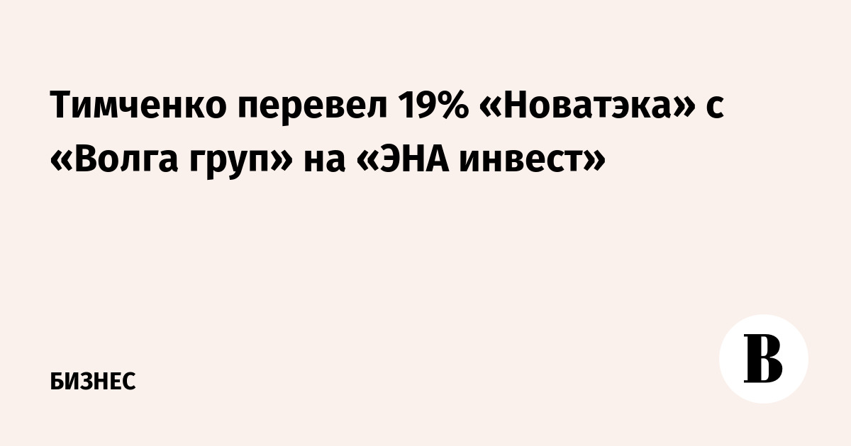 Тимченко перевел 19% «Новатэка» с «Волга груп» на «ЭНА инвест»