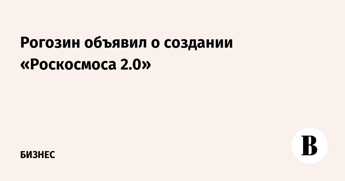 Рогозин объявил о создании «Роскосмоса 2.0»