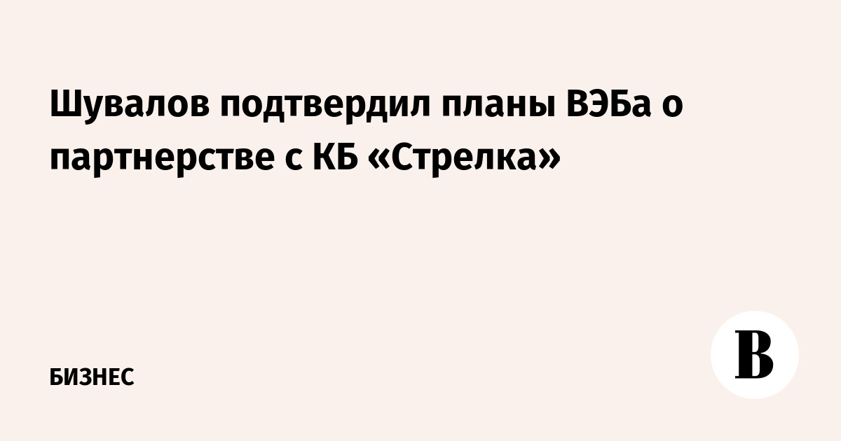 Шувалов подтвердил планы ВЭБа о партнерстве с КБ «Стрелка»