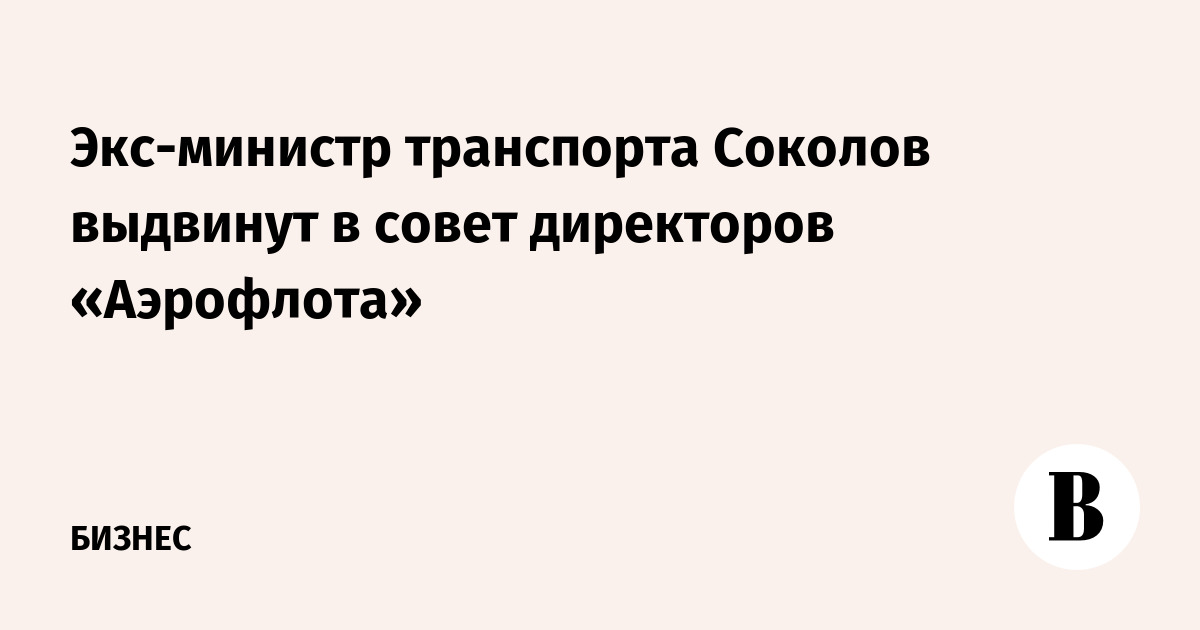 Экс-министр транспорта Соколов выдвинут в совет директоров «Аэрофлота»