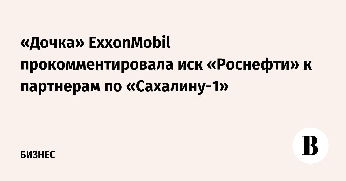 «Дочка» ExxonMobil прокомментировала иск «Роснефти» к партнерам по «Сахалину-1»
