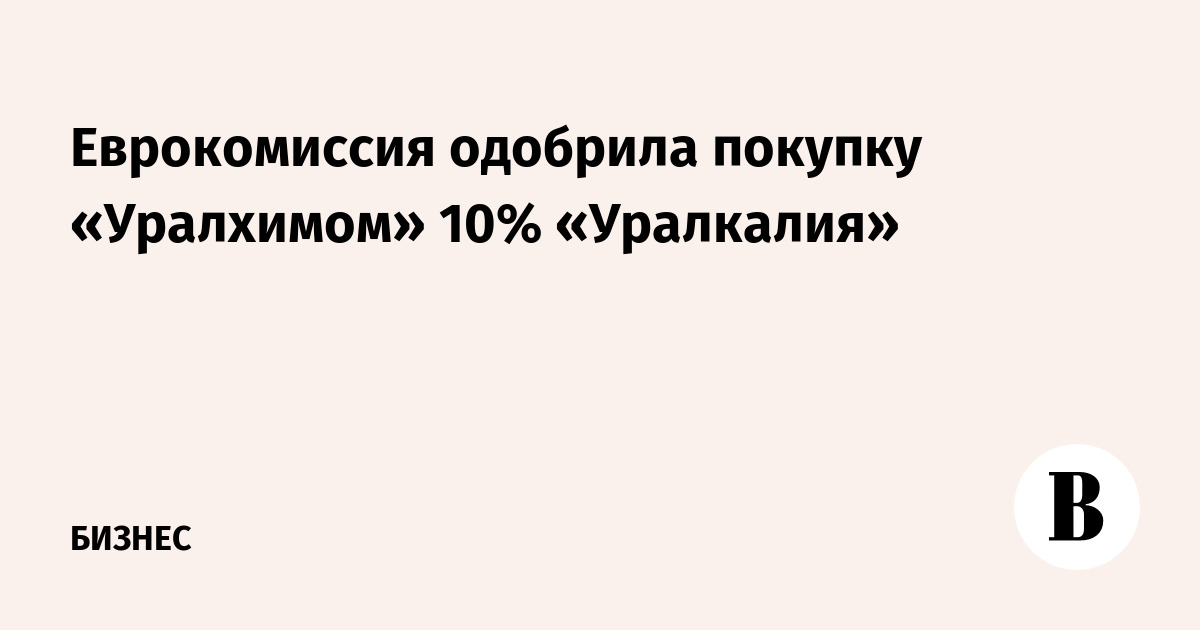 Еврокомиссия одобрила покупку «Уралхимом» 10% «Уралкалия»
