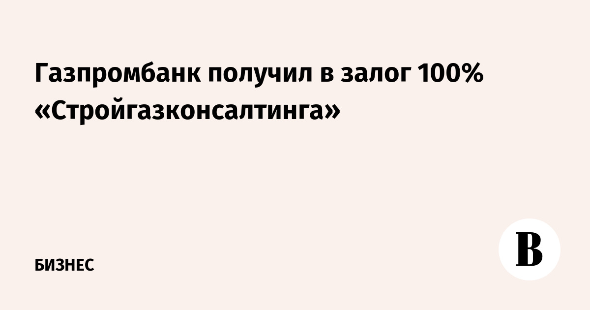 Газпромбанк получил в залог 100% «Стройгазконсалтинга»