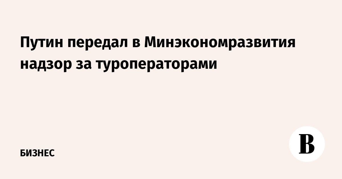 Путин передал в Минэкономразвития надзор за туроператорами