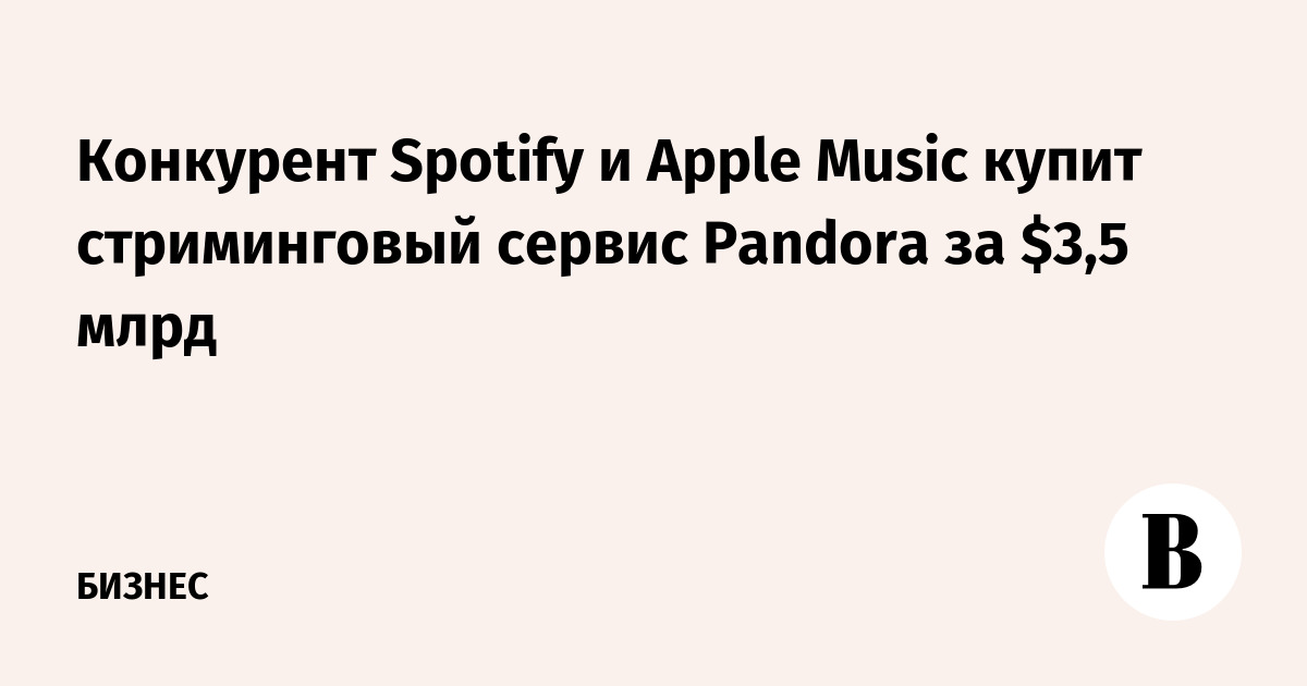 Конкурент Spotify и Apple Music купит стриминговый сервис Pandora за $3,5 млрд