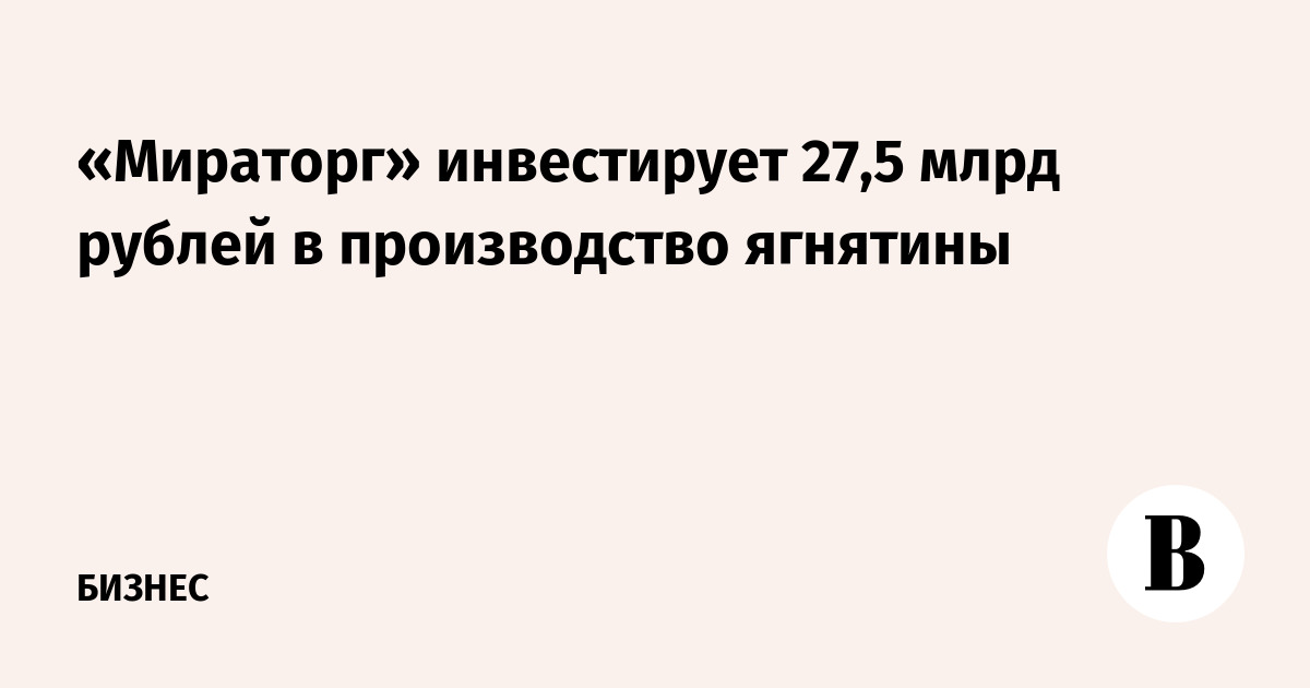 «Мираторг» инвестирует 27,5 млрд рублей в производство ягнятины