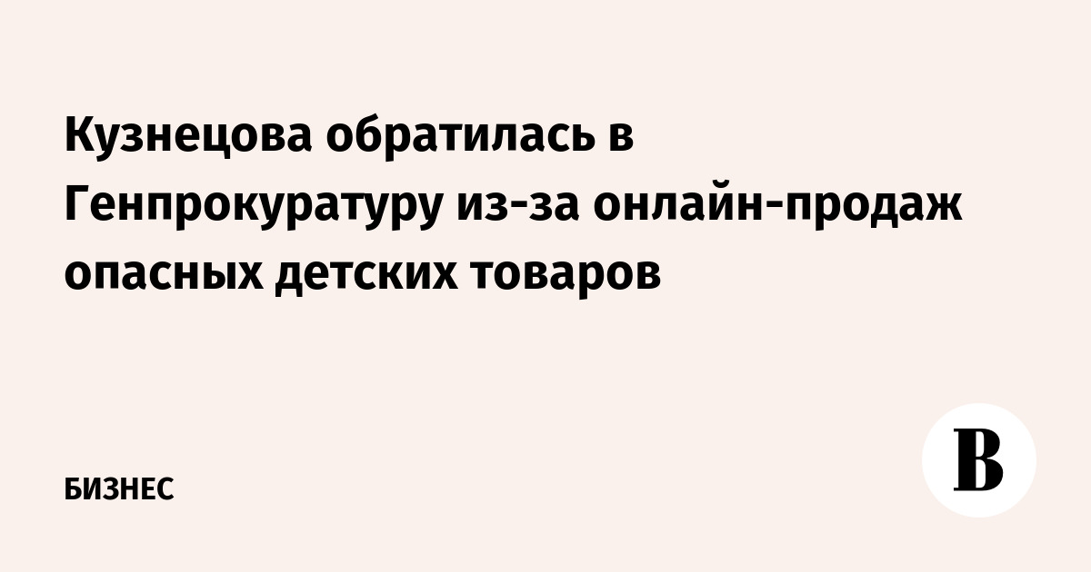 Кузнецова обратилась в Генпрокуратуру из-за онлайн-продаж опасных детских товаров