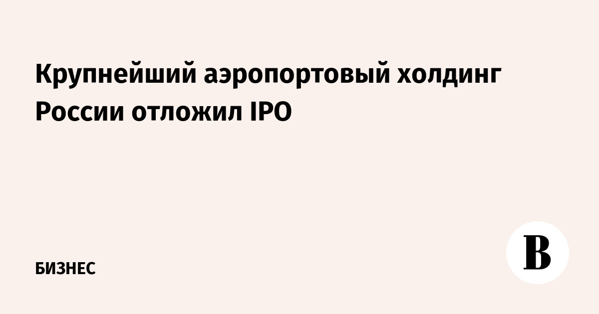 Крупнейший аэропортовый холдинг России отложил IPO