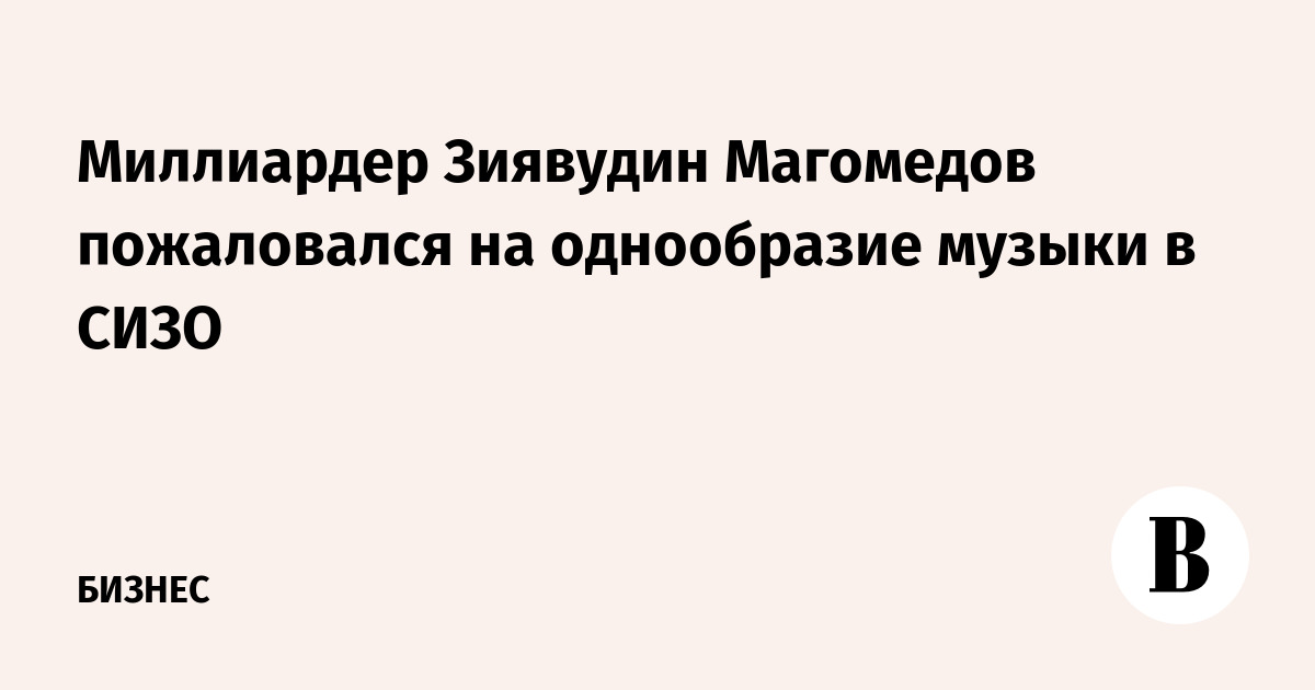 Миллиардер Зиявудин Магомедов пожаловался на однообразие музыки в СИЗО
