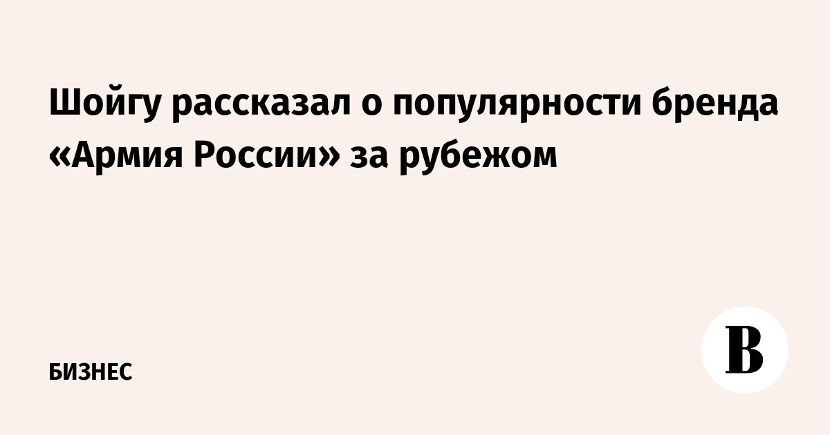 Шойгу рассказал о популярности бренда «Армия России» за рубежом
